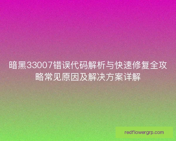 暗黑33007错误代码解析与快速修复全攻略常见原因及解决方案详解