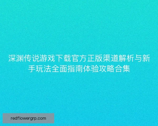 深渊传说游戏下载官方正版渠道解析与新手玩法全面指南体验攻略合集