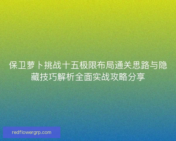 保卫萝卜挑战十五极限布局通关思路与隐藏技巧解析全面实战攻略分享 保卫萝卜挑战十五极限布局通关思路与隐藏技巧解析全面实战攻略分享