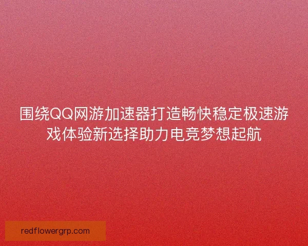 围绕QQ网游加速器打造畅快稳定极速游戏体验新选择助力电竞梦想起航 围绕QQ网游加速器打造畅快稳定极速游戏体验新选择助力电竞梦想起航
