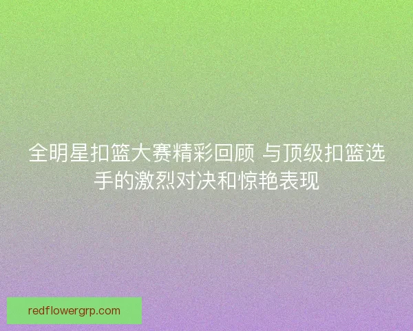 全明星扣篮大赛精彩回顾 与顶级扣篮选手的激烈对决和惊艳表现