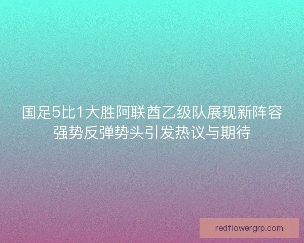 国足5比1大胜阿联酋乙级队展现新阵容强势反弹势头引发热议与期待 国足5比1大胜阿联酋乙级队展现新阵容强势反弹势头引发热议与期待