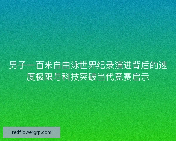 男子一百米自由泳世界纪录演进背后的速度极限与科技突破当代竞赛启示 男子一百米自由泳世界纪录演进背后的速度极限与科技突破当代竞赛启示