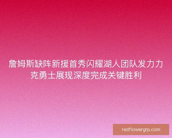 詹姆斯缺阵新援首秀闪耀湖人团队发力力克勇士展现深度完成关键胜利 詹姆斯缺阵新援首秀闪耀湖人团队发力力克勇士展现深度完成关键胜利