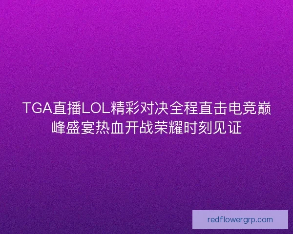 TGA直播LOL精彩对决全程直击电竞巅峰盛宴热血开战荣耀时刻见证 TGA直播LOL精彩对决全程直击电竞巅峰盛宴热血开战荣耀时刻见证