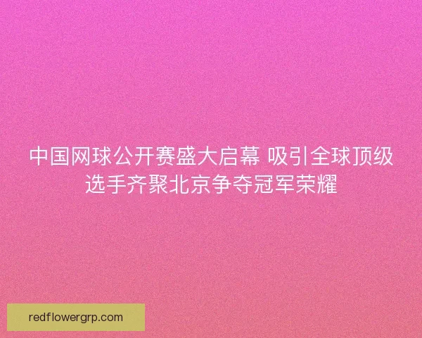 中国网球公开赛盛大启幕 吸引全球顶级选手齐聚北京争夺冠军荣耀 中国网球公开赛盛大启幕 吸引全球顶级选手齐聚北京争夺冠军荣耀