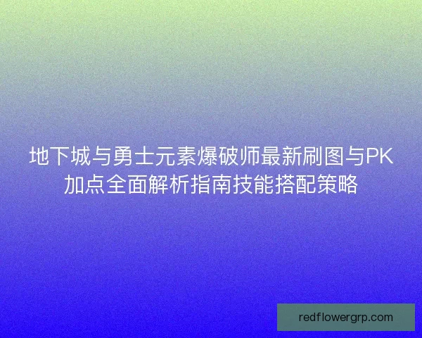 地下城与勇士元素爆破师最新刷图与PK加点全面解析指南技能搭配策略 地下城与勇士元素爆破师最新刷图与PK加点全面解析指南技能搭配策略