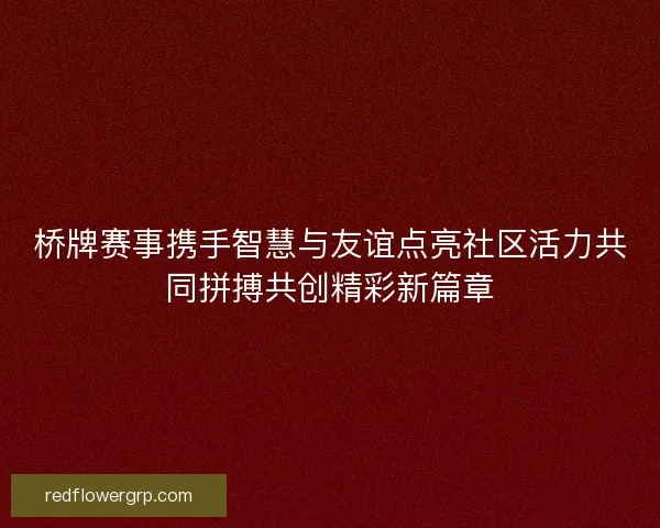 桥牌赛事携手智慧与友谊点亮社区活力共同拼搏共创精彩新篇章 桥牌赛事携手智慧与友谊点亮社区活力共同拼搏共创精彩新篇章