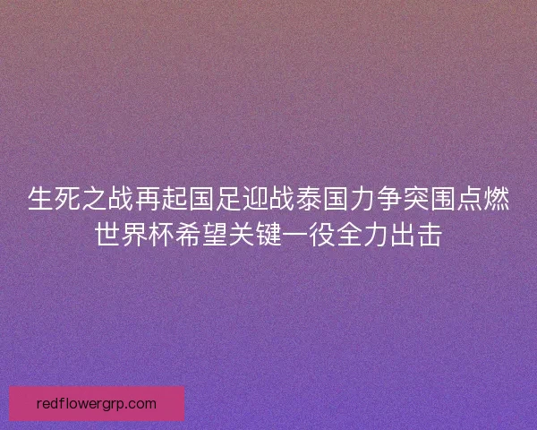 生死之战再起国足迎战泰国力争突围点燃世界杯希望关键一役全力出击 生死之战再起国足迎战泰国力争突围点燃世界杯希望关键一役全力出击